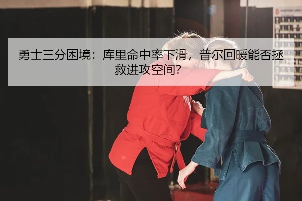 勇士三分困境：库里命中率下滑，普尔回暖能否拯救进攻空间？